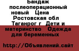  Бандаж послеоперационный новый › Цена ­ 800 - Ростовская обл., Таганрог г. Дети и материнство » Одежда для беременных   